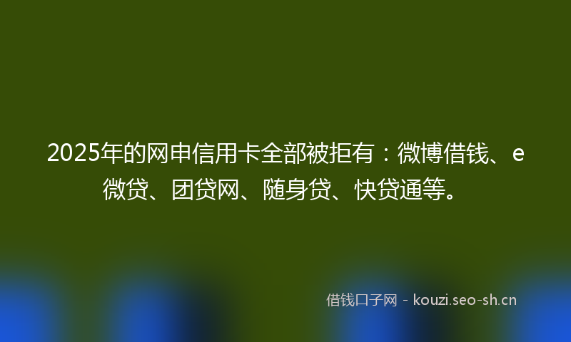 2025年的网申信用卡全部被拒有：微博借钱、e微贷、团贷网、随身贷、快贷通等。