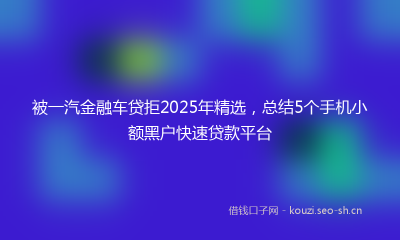 被一汽金融车贷拒2025年精选，总结5个手机小额黑户快速贷款平台