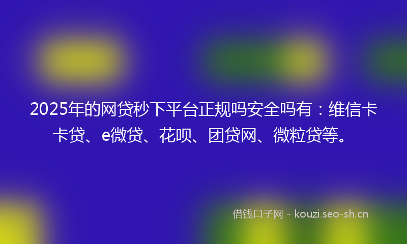 2025年的网贷秒下平台正规吗安全吗有：维信卡卡贷、e微贷、花呗、团贷网、微粒贷等。