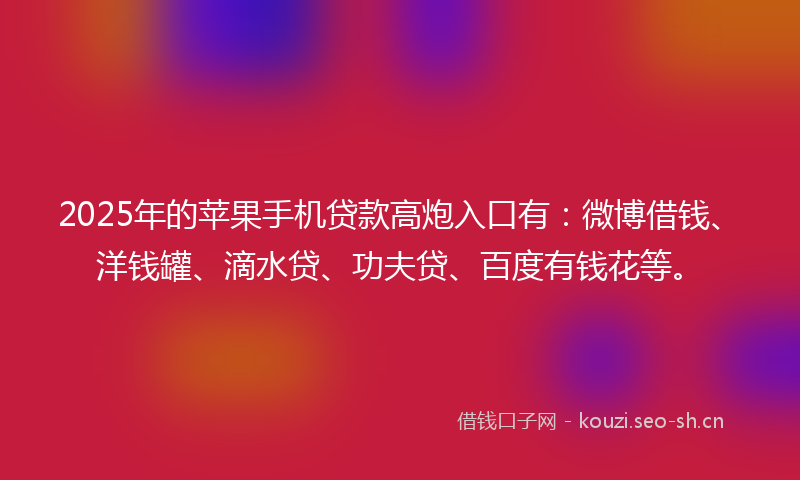 2025年的苹果手机贷款高炮入口有：微博借钱、洋钱罐、滴水贷、功夫贷、百度有钱花等。