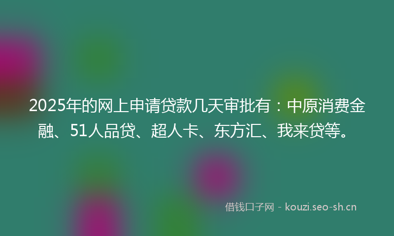 2025年的网上申请贷款几天审批有：中原消费金融、51人品贷、超人卡、东方汇、我来贷等。