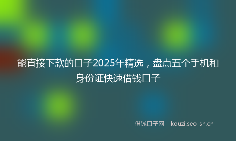 能直接下款的口子2025年精选，盘点五个手机和身份证快速借钱口子