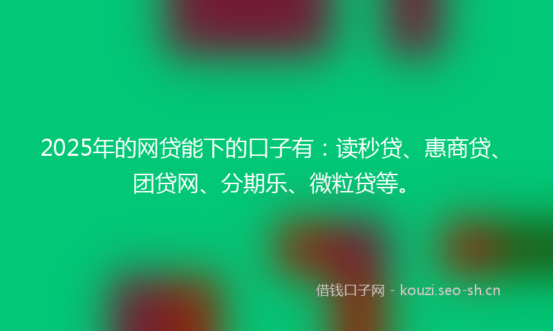 2025年的网贷能下的口子有：读秒贷、惠商贷、团贷网、分期乐、微粒贷等。