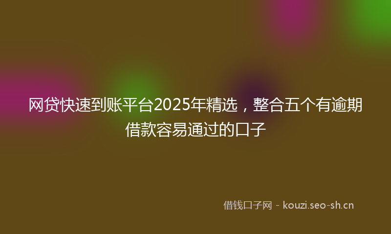 网贷快速到账平台2025年精选，整合五个有逾期借款容易通过的口子