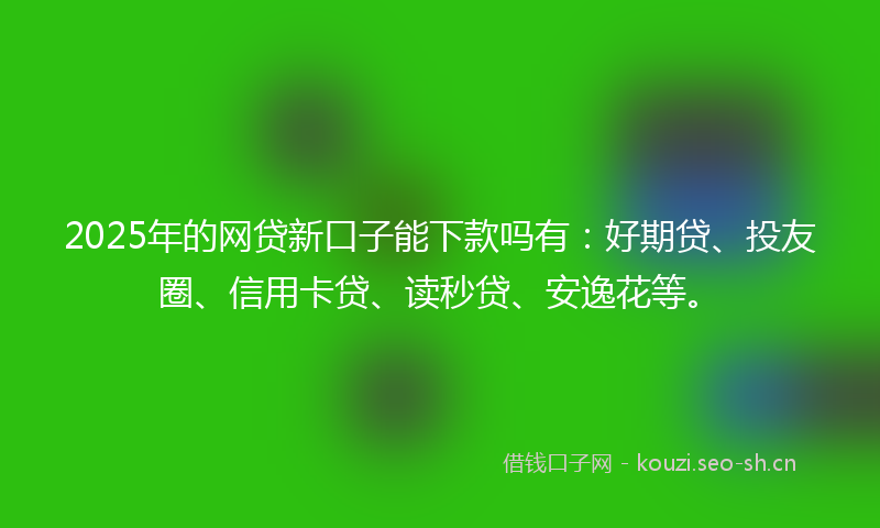 2025年的网贷新口子能下款吗有：好期贷、投友圈、信用卡贷、读秒贷、安逸花等。