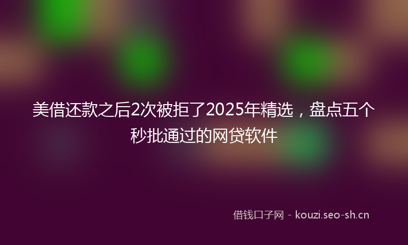 美借还款之后2次被拒了2025年精选，盘点五个秒批通过的网贷软件