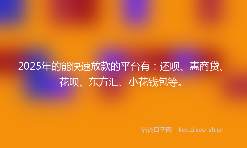 2025年的能快速放款的平台有：还呗、惠商贷、花呗、东方汇、小花钱包等。