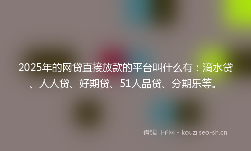 2025年的网贷直接放款的平台叫什么有：滴水贷、人人贷、好期贷、51人品贷、分期乐等。