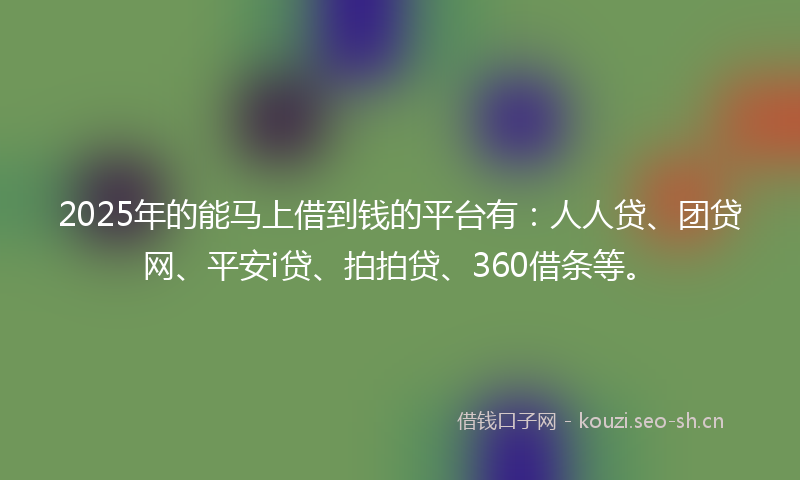 2025年的能马上借到钱的平台有：人人贷、团贷网、平安i贷、拍拍贷、360借条等。