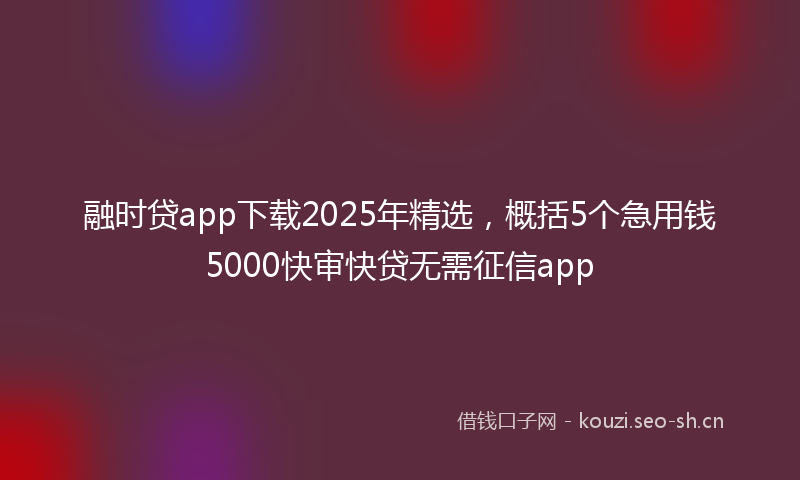 融时贷app下载2025年精选，概括5个急用钱5000快审快贷无需征信app
