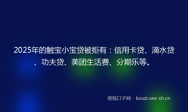 2025年的触宝小宝贷被拒有：信用卡贷、滴水贷、功夫贷、美团生活费、分期乐等。