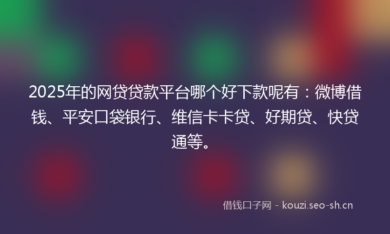 2025年的网贷贷款平台哪个好下款呢有：微博借钱、平安口袋银行、维信卡卡贷、好期贷、快贷通等。