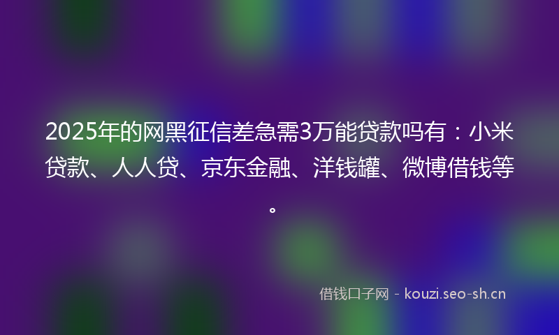 2025年的网黑征信差急需3万能贷款吗有：小米贷款、人人贷、京东金融、洋钱罐、微博借钱等。