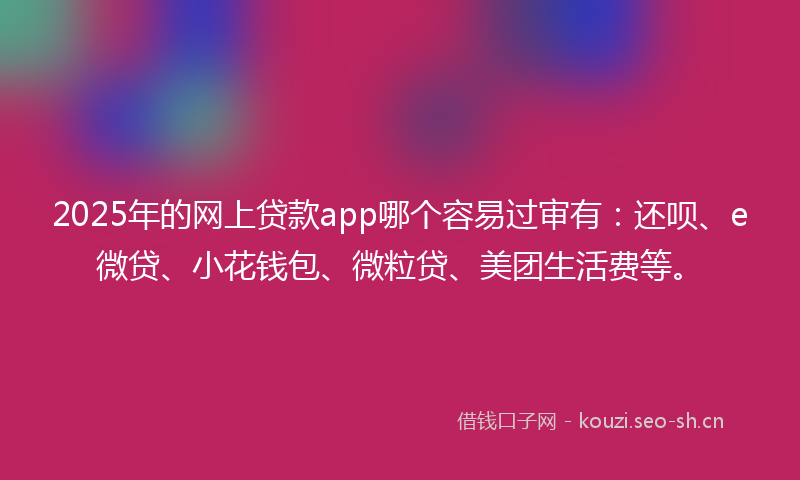 2025年的网上贷款app哪个容易过审有：还呗、e微贷、小花钱包、微粒贷、美团生活费等。