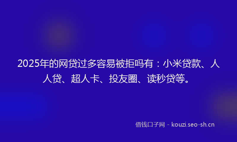 2025年的网贷过多容易被拒吗有：小米贷款、人人贷、超人卡、投友圈、读秒贷等。