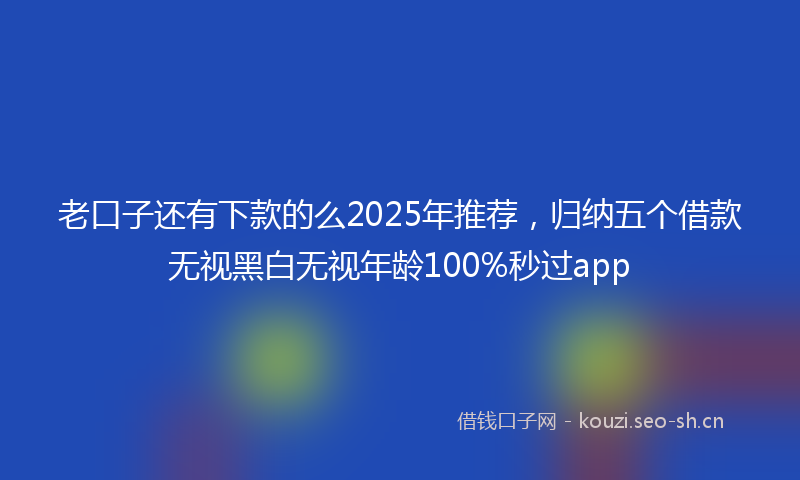 老口子还有下款的么2025年推荐，归纳五个借款无视黑白无视年龄100%秒过app