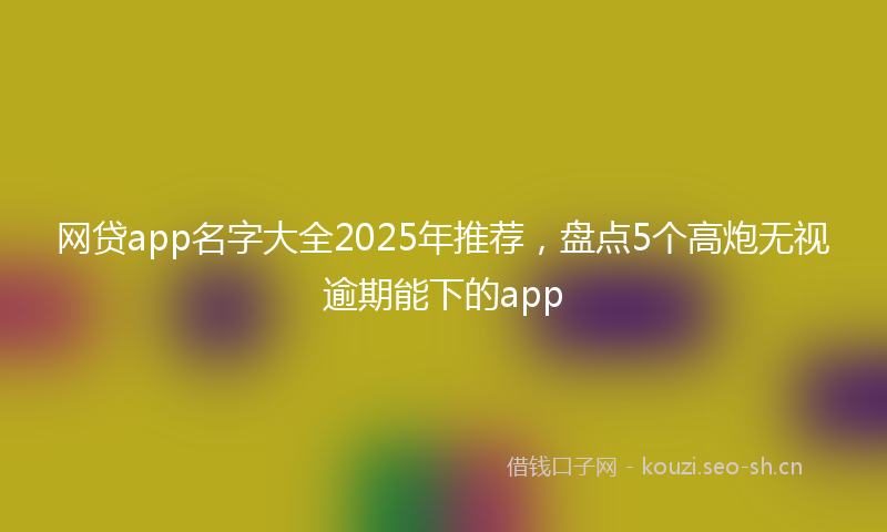 网贷app名字大全2025年推荐，盘点5个高炮无视逾期能下的app