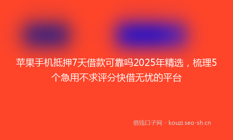 苹果手机抵押7天借款可靠吗2025年精选，梳理5个急用不求评分快借无忧的平台