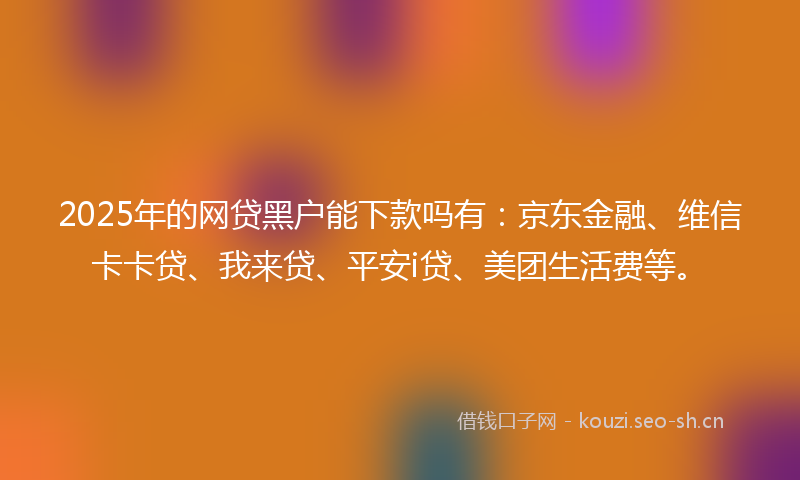 2025年的网贷黑户能下款吗有：京东金融、维信卡卡贷、我来贷、平安i贷、美团生活费等。