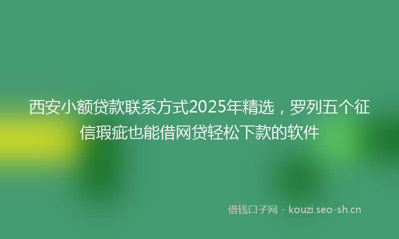 西安小额贷款联系方式2025年精选，罗列五个征信瑕疵也能借网贷轻松下款的软件