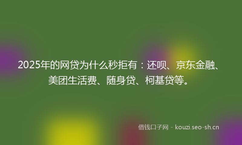 2025年的网贷为什么秒拒有：还呗、京东金融、美团生活费、随身贷、柯基贷等。