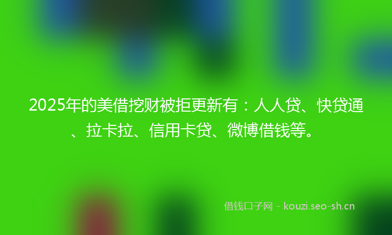 2025年的美借挖财被拒更新有：人人贷、快贷通、拉卡拉、信用卡贷、微博借钱等。