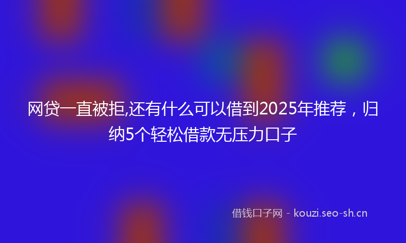 网贷一直被拒,还有什么可以借到2025年推荐，归纳5个轻松借款无压力口子