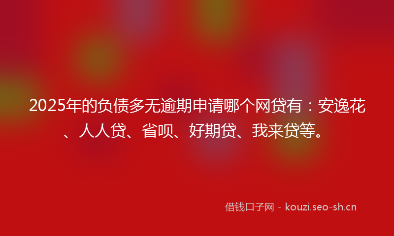 2025年的负债多无逾期申请哪个网贷有：安逸花、人人贷、省呗、好期贷、我来贷等。