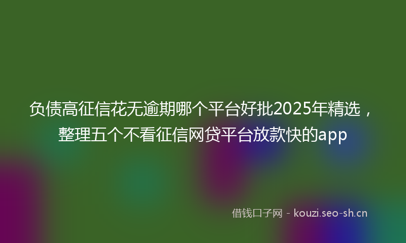 负债高征信花无逾期哪个平台好批2025年精选，整理五个不看征信网贷平台放款快的app
