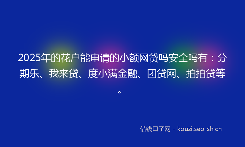2025年的花户能申请的小额网贷吗安全吗有：分期乐、我来贷、度小满金融、团贷网、拍拍贷等。