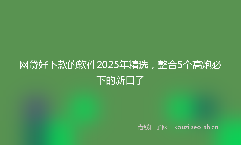 网贷好下款的软件2025年精选，整合5个高炮必下的新口子