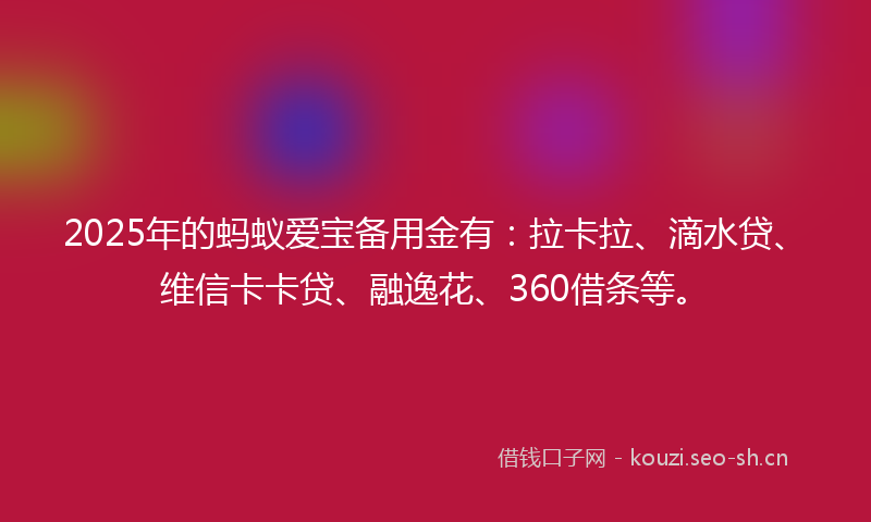 2025年的蚂蚁爱宝备用金有：拉卡拉、滴水贷、维信卡卡贷、融逸花、360借条等。