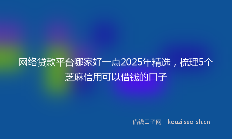 网络贷款平台哪家好一点2025年精选，梳理5个芝麻信用可以借钱的口子
