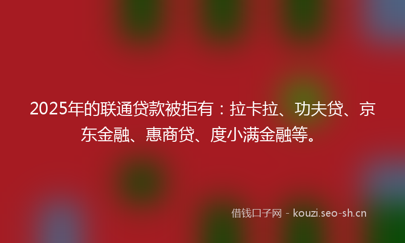 2025年的联通贷款被拒有：拉卡拉、功夫贷、京东金融、惠商贷、度小满金融等。