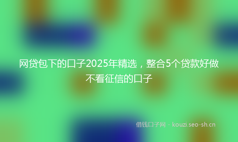 网贷包下的口子2025年精选，整合5个贷款好做不看征信的口子