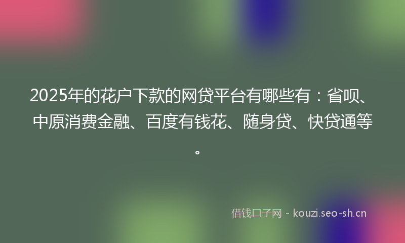 2025年的花户下款的网贷平台有哪些有：省呗、中原消费金融、百度有钱花、随身贷、快贷通等。