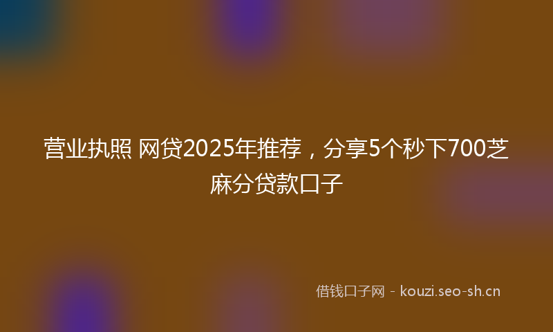 营业执照 网贷2025年推荐，分享5个秒下700芝麻分贷款口子