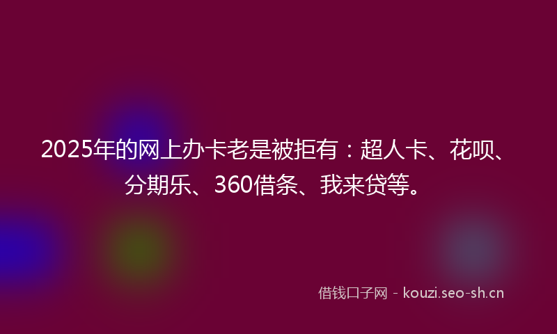 2025年的网上办卡老是被拒有：超人卡、花呗、分期乐、360借条、我来贷等。