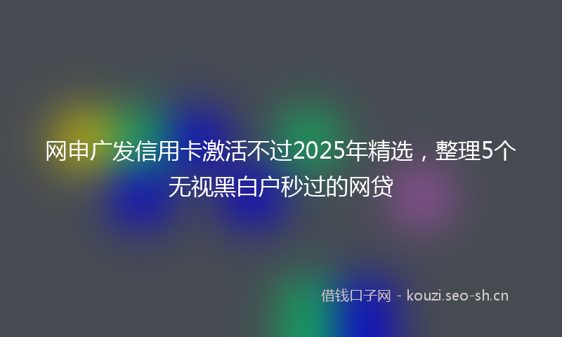 网申广发信用卡激活不过2025年精选,整理5个无视黑白户秒过的网贷