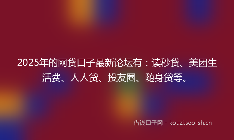 2025年的网贷口子最新论坛有:读秒贷、美团生活费、人人贷、投友圈、随身贷等。