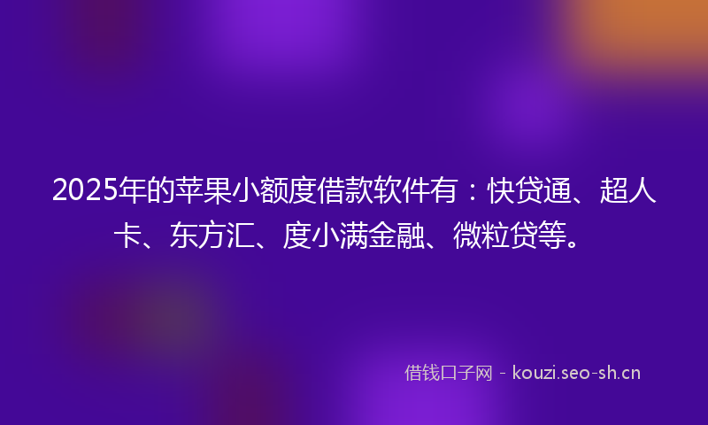 2025年的苹果小额度借款软件有：快贷通、超人卡、东方汇、度小满金融、微粒贷等。