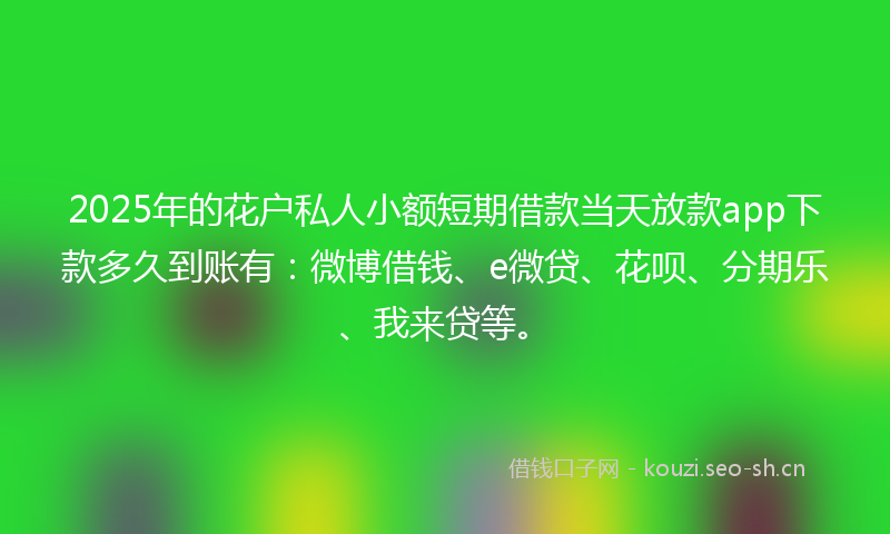 2025年的花户私人小额短期借款当天放款app下款多久到账有：微博借钱、e微贷、花呗、分期乐、我来贷等。