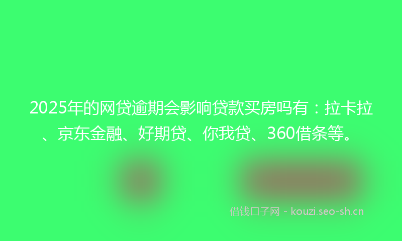 2025年的网贷逾期会影响贷款买房吗有：拉卡拉、京东金融、好期贷、你我贷、360借条等。