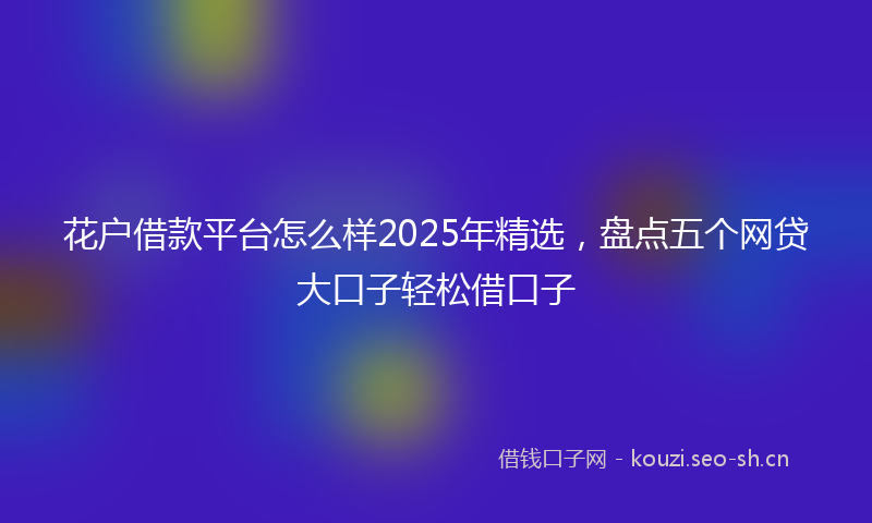 花户借款平台怎么样2025年精选，盘点五个网贷大口子轻松借口子