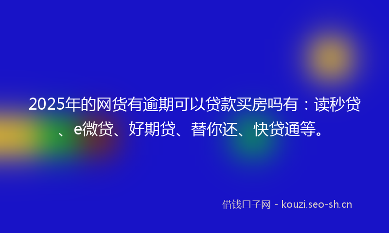 2025年的网货有逾期可以贷款买房吗有:读秒贷、e微贷、好期贷、替你还、快贷通等。