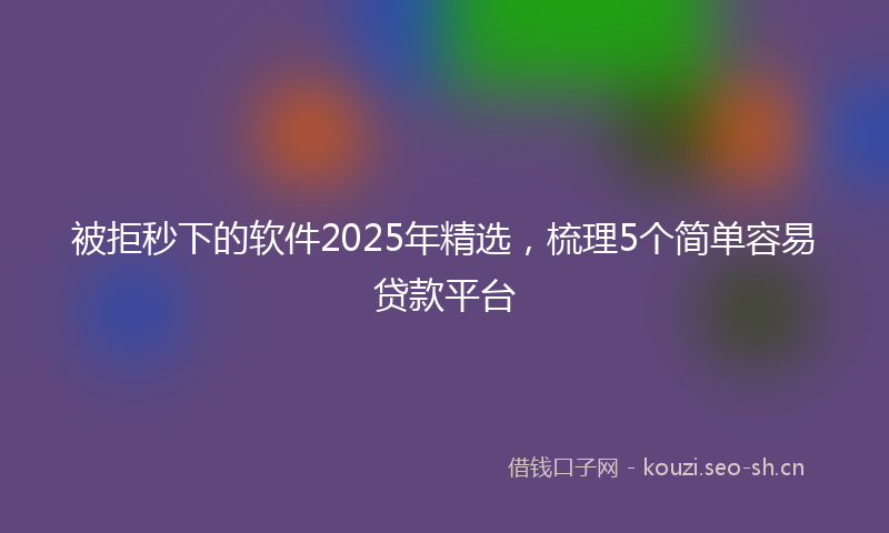 被拒秒下的软件2025年精选，梳理5个简单容易贷款平台