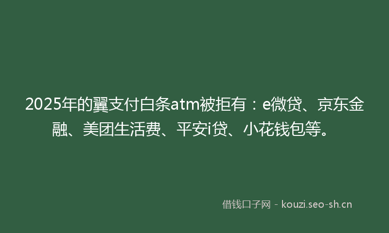 2025年的翼支付白条atm被拒有：e微贷、京东金融、美团生活费、平安i贷、小花钱包等。