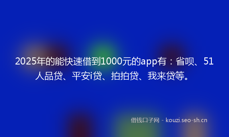 2025年的能快速借到1000元的app有：省呗、51人品贷、平安i贷、拍拍贷、我来贷等。