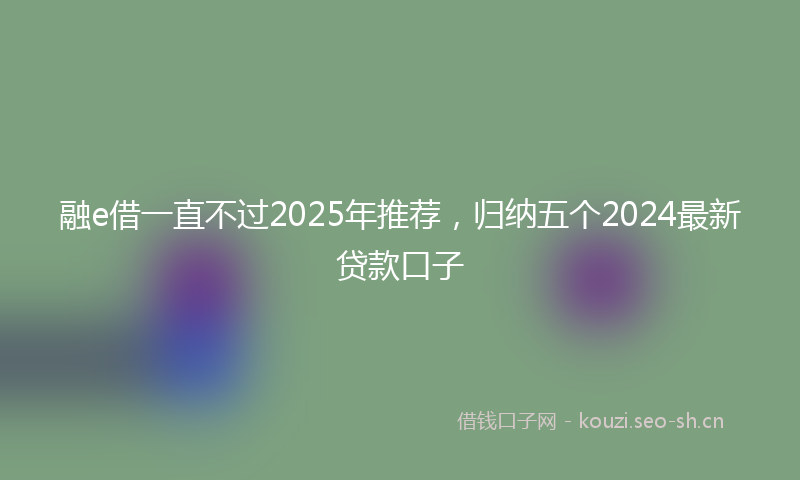 融e借一直不过2025年推荐，归纳五个2024最新贷款口子