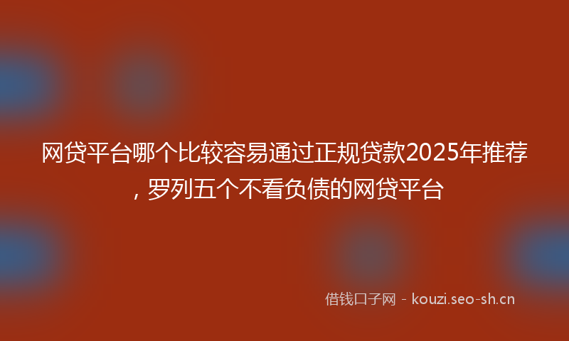 网贷平台哪个比较容易通过正规贷款2025年推荐，罗列五个不看负债的网贷平台